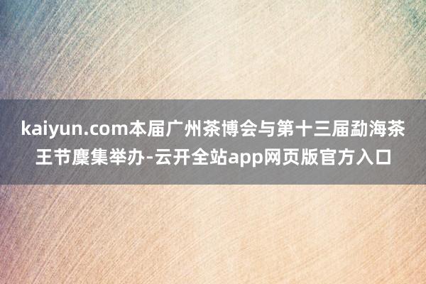 kaiyun.com本届广州茶博会与第十三届勐海茶王节麇集举办-云开全站app网页版官方入口