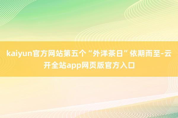 kaiyun官方网站第五个“外洋茶日”依期而至-云开全站app网页版官方入口