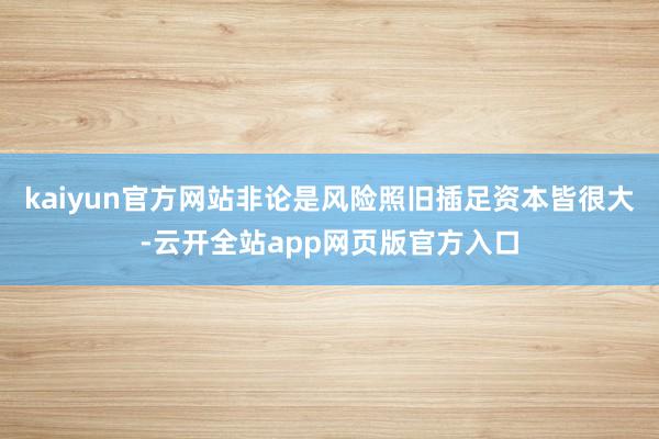 kaiyun官方网站非论是风险照旧插足资本皆很大-云开全站app网页版官方入口