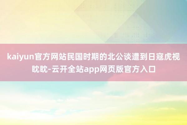kaiyun官方网站民国时期的北公谈遭到日寇虎视眈眈-云开全站app网页版官方入口