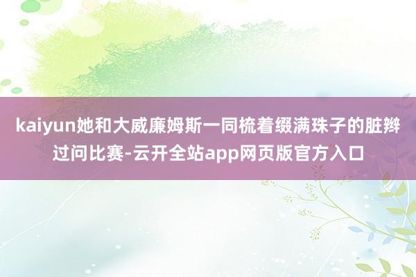 kaiyun她和大威廉姆斯一同梳着缀满珠子的脏辫过问比赛-云开全站app网页版官方入口