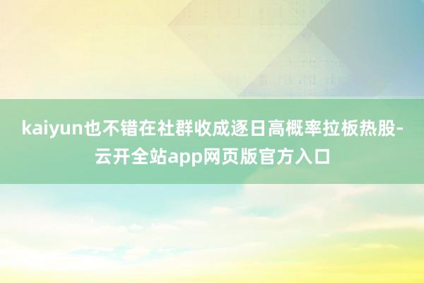 kaiyun也不错在社群收成逐日高概率拉板热股-云开全站app网页版官方入口