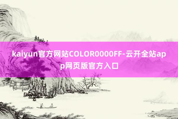 kaiyun官方网站COLOR0000FF-云开全站app网页版官方入口