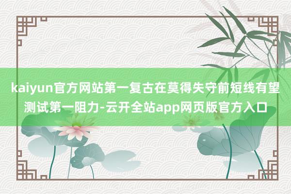 kaiyun官方网站第一复古在莫得失守前短线有望测试第一阻力-云开全站app网页版官方入口