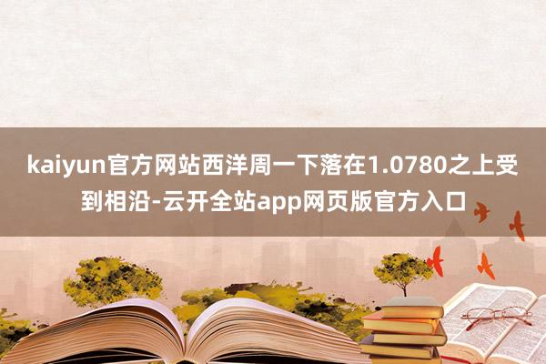 kaiyun官方网站西洋周一下落在1.0780之上受到相沿-云开全站app网页版官方入口