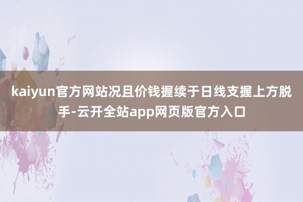 kaiyun官方网站况且价钱握续于日线支握上方脱手-云开全站app网页版官方入口