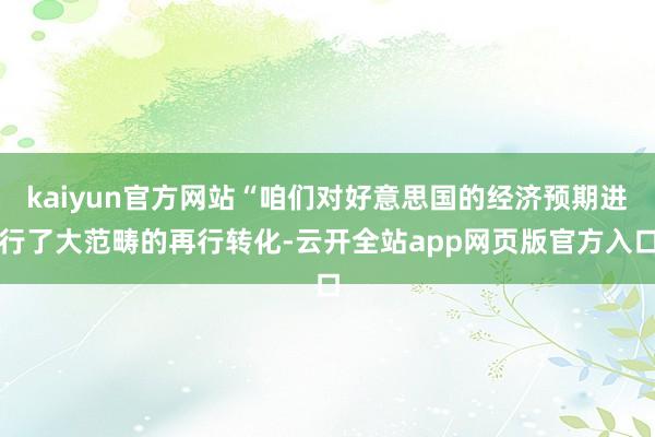 kaiyun官方网站“咱们对好意思国的经济预期进行了大范畴的再行转化-云开全站app网页版官方入口