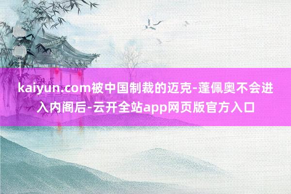 kaiyun.com被中国制裁的迈克-蓬佩奥不会进入内阁后-云开全站app网页版官方入口