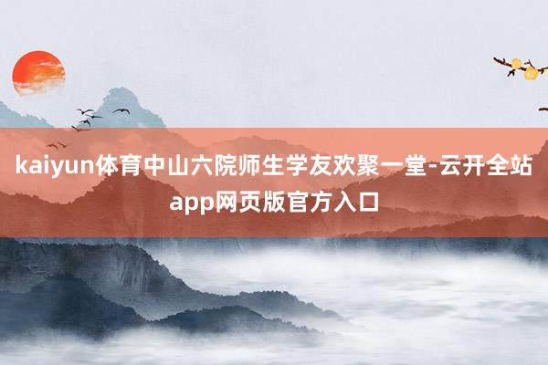 kaiyun体育中山六院师生学友欢聚一堂-云开全站app网页版官方入口