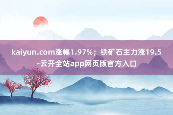 kaiyun.com涨幅1.97%；铁矿石主力涨19.5-云开全站app网页版官方入口