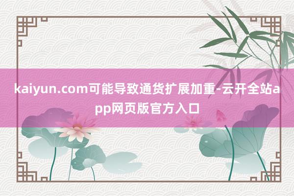 kaiyun.com可能导致通货扩展加重-云开全站app网页版官方入口
