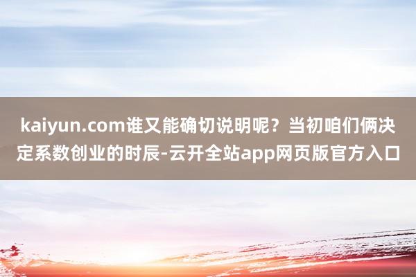 kaiyun.com谁又能确切说明呢？当初咱们俩决定系数创业的时辰-云开全站app网页版官方入口
