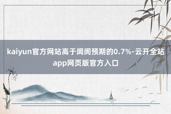 kaiyun官方网站高于阛阓预期的0.7%-云开全站app网页版官方入口