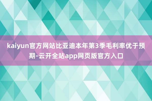 kaiyun官方网站比亚迪本年第3季毛利率优于预期-云开全站app网页版官方入口