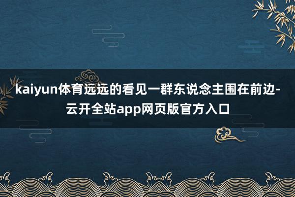 kaiyun体育远远的看见一群东说念主围在前边-云开全站app网页版官方入口