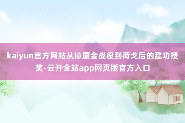 kaiyun官方网站从漳厦金战役到荷戈后的建功授奖-云开全站app网页版官方入口