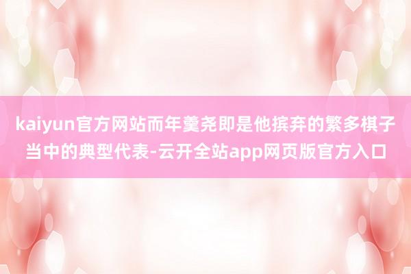 kaiyun官方网站而年羹尧即是他摈弃的繁多棋子当中的典型代表-云开全站app网页版官方入口