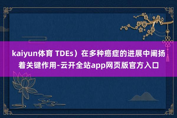 kaiyun体育 TDEs）在多种癌症的进展中阐扬着关键作用-云开全站app网页版官方入口