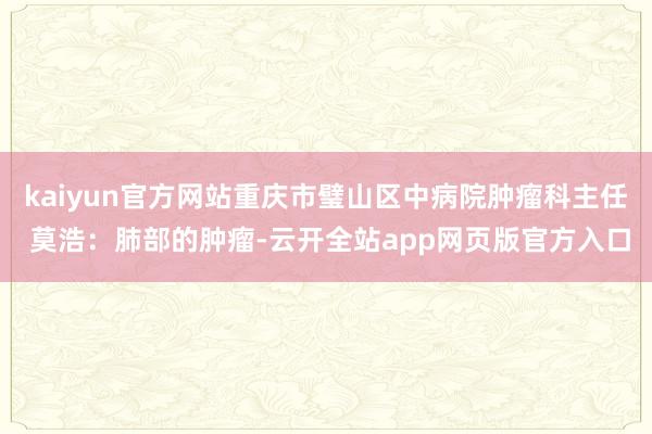 kaiyun官方网站重庆市璧山区中病院肿瘤科主任 莫浩：肺部的肿瘤-云开全站app网页版官方入口