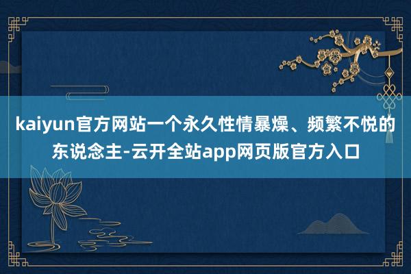kaiyun官方网站一个永久性情暴燥、频繁不悦的东说念主-云开全站app网页版官方入口
