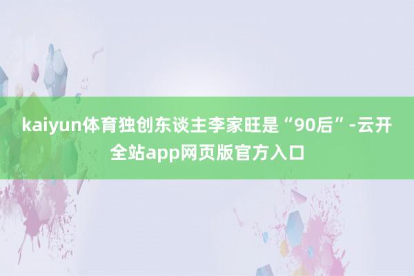 kaiyun体育独创东谈主李家旺是“90后”-云开全站app网页版官方入口
