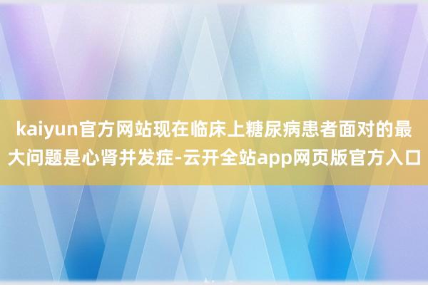 kaiyun官方网站现在临床上糖尿病患者面对的最大问题是心肾并发症-云开全站app网页版官方入口