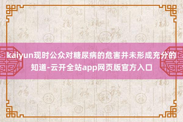 kaiyun现时公众对糖尿病的危害并未形成充分的知道-云开全站app网页版官方入口