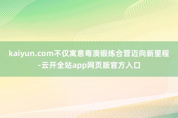 kaiyun.com不仅寓意粤澳锻练合营迈向新里程-云开全站app网页版官方入口