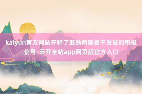 kaiyun官方网站开释了鼓励两国相干发展的积极信号-云开全站app网页版官方入口