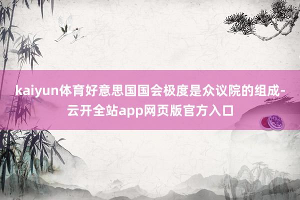 kaiyun体育好意思国国会极度是众议院的组成-云开全站app网页版官方入口