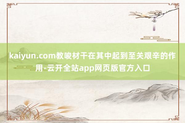 kaiyun.com教唆材干在其中起到至关艰辛的作用-云开全站app网页版官方入口