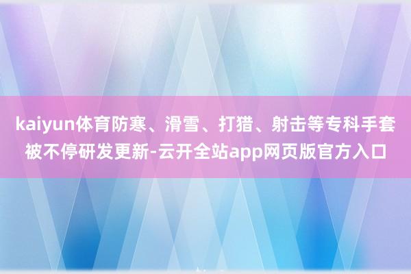 kaiyun体育防寒、滑雪、打猎、射击等专科手套被不停研发更新-云开全站app网页版官方入口