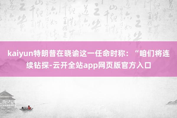 kaiyun特朗普在晓谕这一任命时称：“咱们将连续钻探-云开全站app网页版官方入口