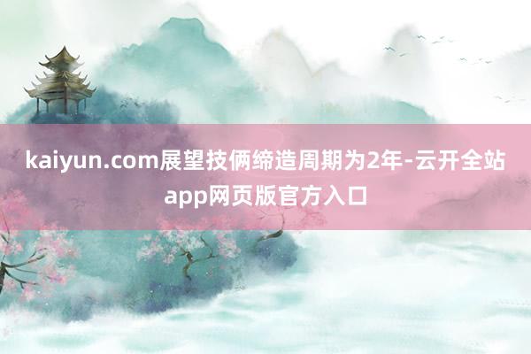kaiyun.com展望技俩缔造周期为2年-云开全站app网页版官方入口