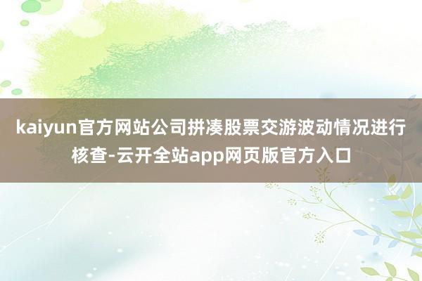 kaiyun官方网站公司拼凑股票交游波动情况进行核查-云开全站app网页版官方入口