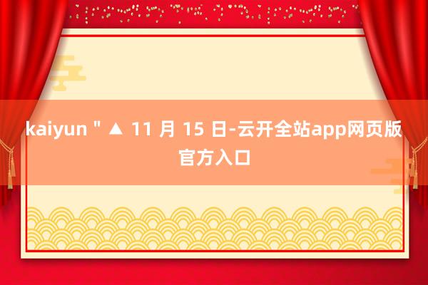 kaiyun＂▲ 11 月 15 日-云开全站app网页版官方入口