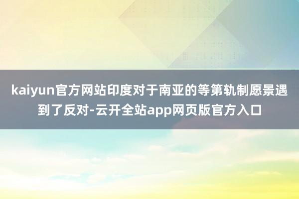 kaiyun官方网站印度对于南亚的等第轨制愿景遇到了反对-云开全站app网页版官方入口