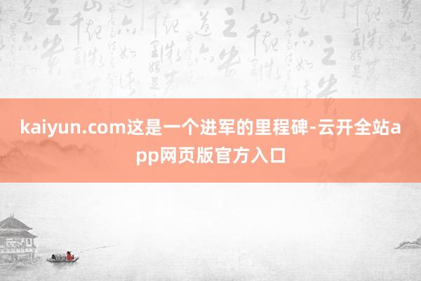 kaiyun.com这是一个进军的里程碑-云开全站app网页版官方入口