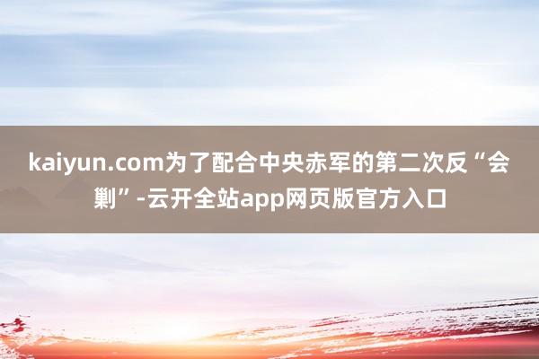 kaiyun.com为了配合中央赤军的第二次反“会剿”-云开全站app网页版官方入口