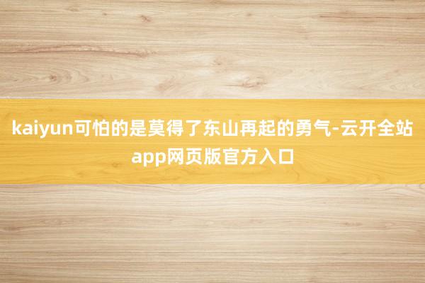 kaiyun可怕的是莫得了东山再起的勇气-云开全站app网页版官方入口