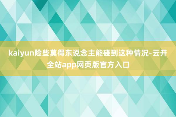 kaiyun险些莫得东说念主能碰到这种情况-云开全站app网页版官方入口