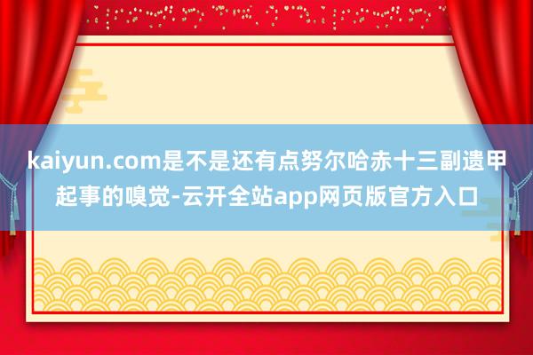 kaiyun.com是不是还有点努尔哈赤十三副遗甲起事的嗅觉-云开全站app网页版官方入口