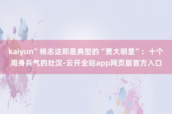 kaiyun”杨志这即是典型的“贾大明显”：十个周身兵气的壮汉-云开全站app网页版官方入口