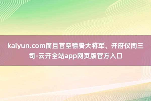kaiyun.com而且官至骠骑大将军、开府仪同三司-云开全站app网页版官方入口