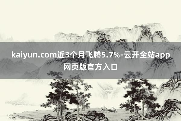 kaiyun.com近3个月飞腾5.7%-云开全站app网页版官方入口