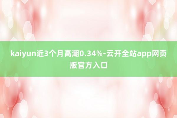 kaiyun近3个月高潮0.34%-云开全站app网页版官方入口