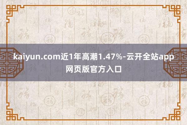 kaiyun.com近1年高潮1.47%-云开全站app网页版官方入口