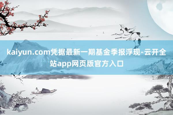 kaiyun.com凭据最新一期基金季报浮现-云开全站app网页版官方入口