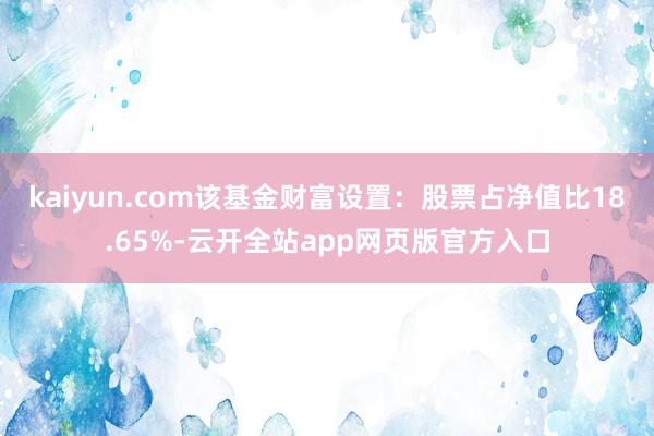 kaiyun.com该基金财富设置：股票占净值比18.65%-云开全站app网页版官方入口