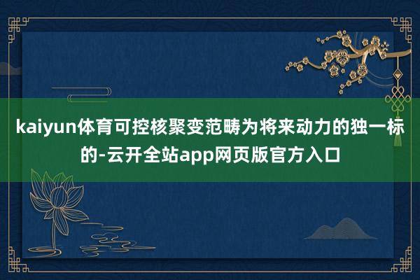 kaiyun体育可控核聚变范畴为将来动力的独一标的-云开全站app网页版官方入口